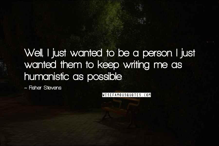 Fisher Stevens Quotes: Well, I just wanted to be a person. I just wanted them to keep writing me as humanistic as possible.