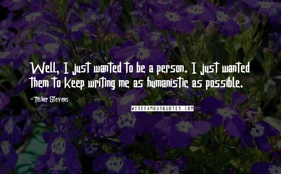 Fisher Stevens Quotes: Well, I just wanted to be a person. I just wanted them to keep writing me as humanistic as possible.