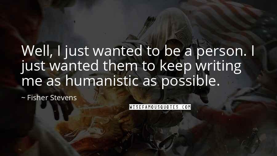 Fisher Stevens Quotes: Well, I just wanted to be a person. I just wanted them to keep writing me as humanistic as possible.