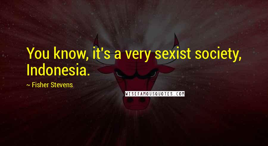 Fisher Stevens Quotes: You know, it's a very sexist society, Indonesia.