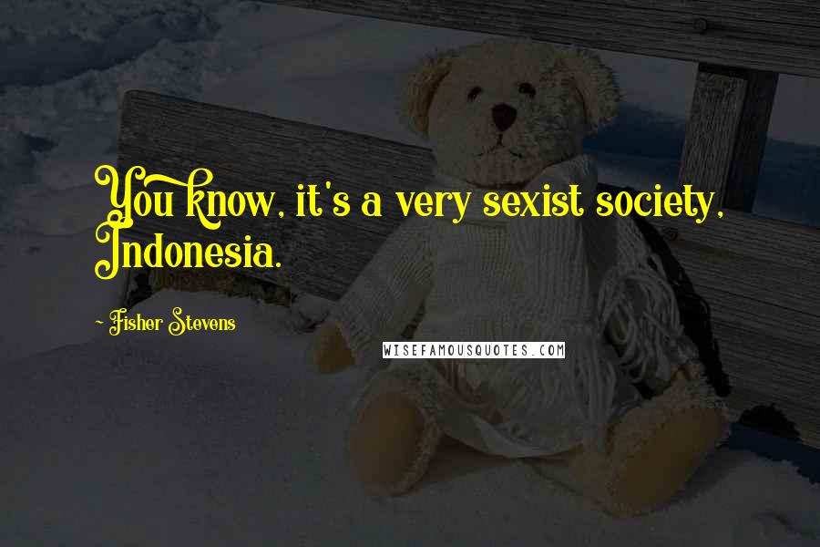 Fisher Stevens Quotes: You know, it's a very sexist society, Indonesia.