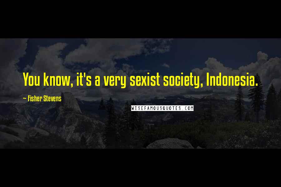 Fisher Stevens Quotes: You know, it's a very sexist society, Indonesia.