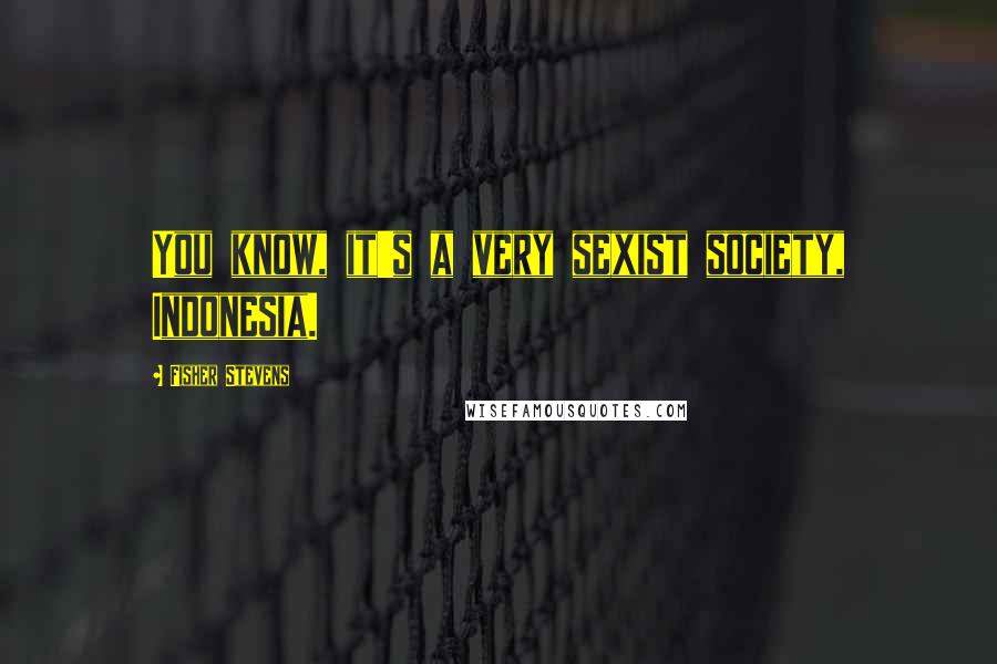 Fisher Stevens Quotes: You know, it's a very sexist society, Indonesia.