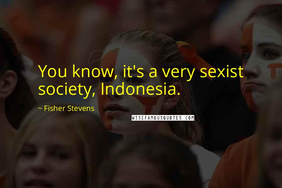 Fisher Stevens Quotes: You know, it's a very sexist society, Indonesia.