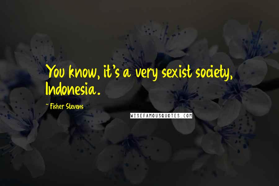 Fisher Stevens Quotes: You know, it's a very sexist society, Indonesia.