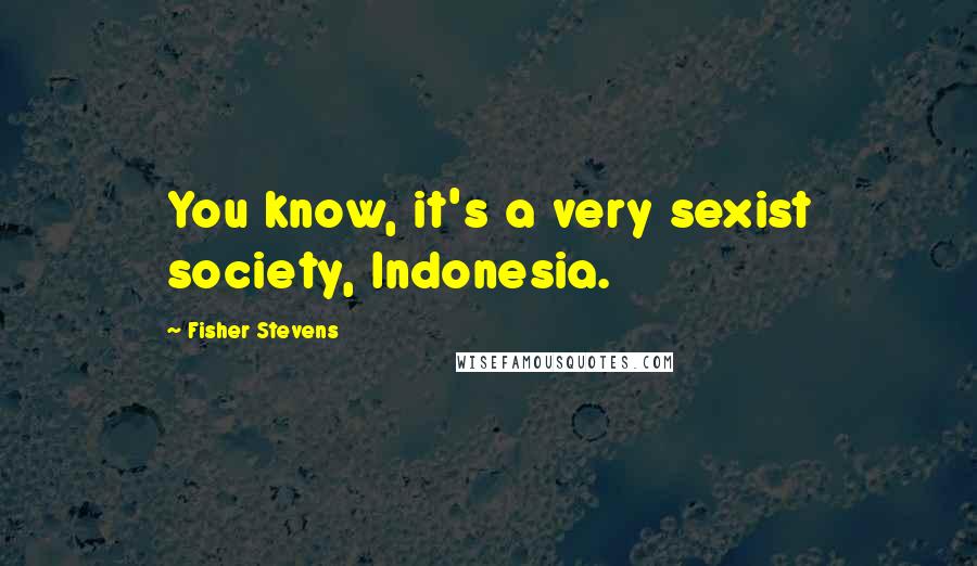 Fisher Stevens Quotes: You know, it's a very sexist society, Indonesia.