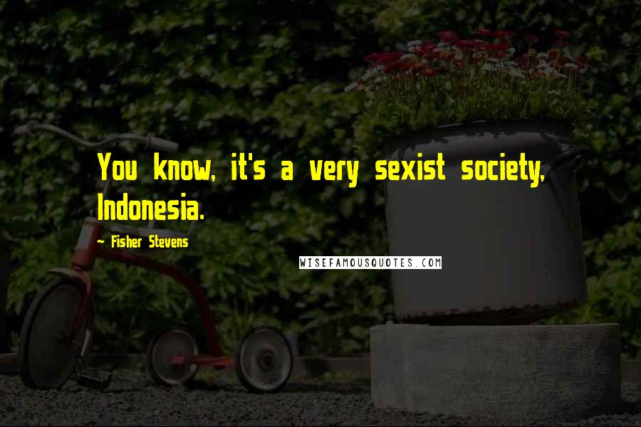 Fisher Stevens Quotes: You know, it's a very sexist society, Indonesia.