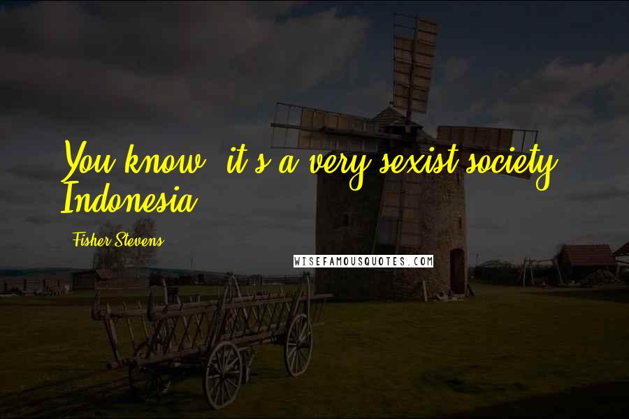 Fisher Stevens Quotes: You know, it's a very sexist society, Indonesia.