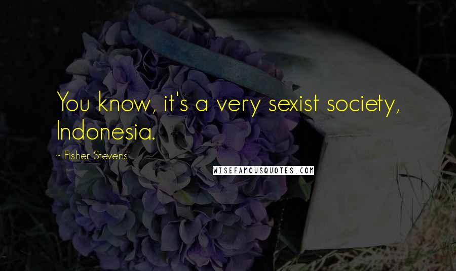 Fisher Stevens Quotes: You know, it's a very sexist society, Indonesia.