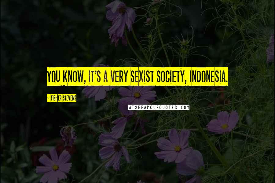 Fisher Stevens Quotes: You know, it's a very sexist society, Indonesia.