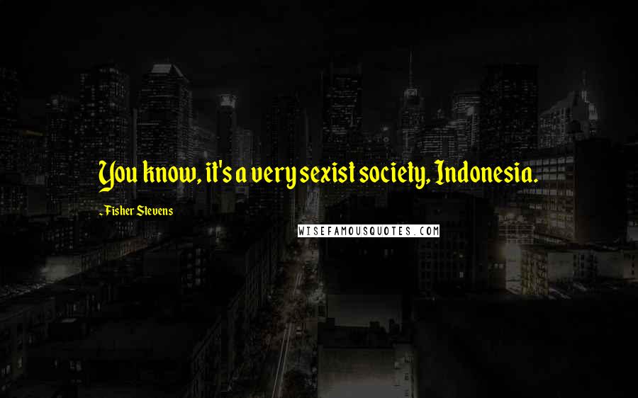 Fisher Stevens Quotes: You know, it's a very sexist society, Indonesia.