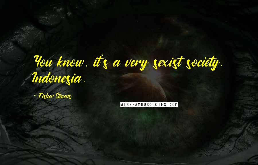 Fisher Stevens Quotes: You know, it's a very sexist society, Indonesia.