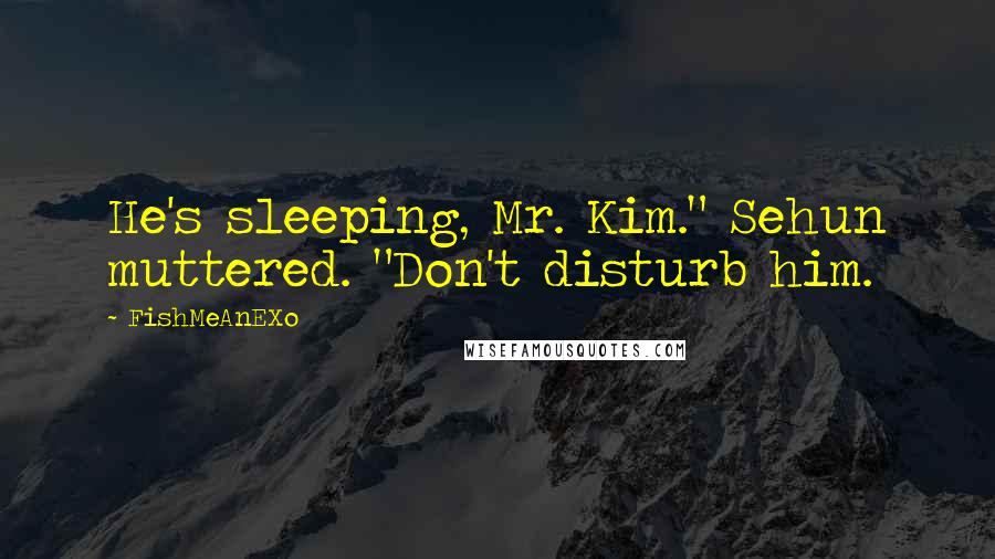 FishMeAnEXo Quotes: He's sleeping, Mr. Kim." Sehun muttered. "Don't disturb him.