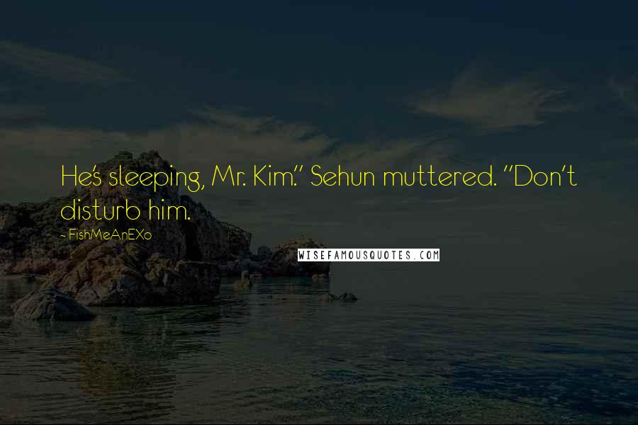 FishMeAnEXo Quotes: He's sleeping, Mr. Kim." Sehun muttered. "Don't disturb him.