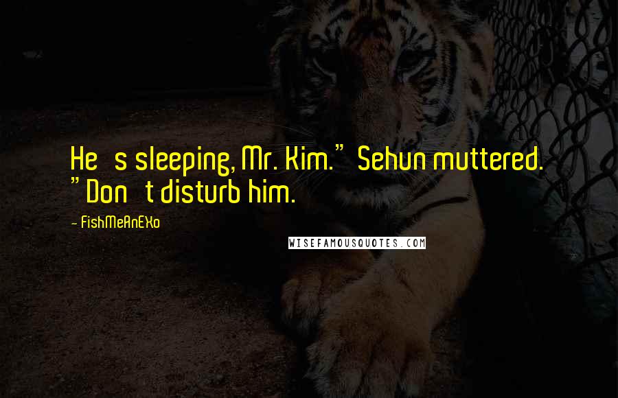 FishMeAnEXo Quotes: He's sleeping, Mr. Kim." Sehun muttered. "Don't disturb him.