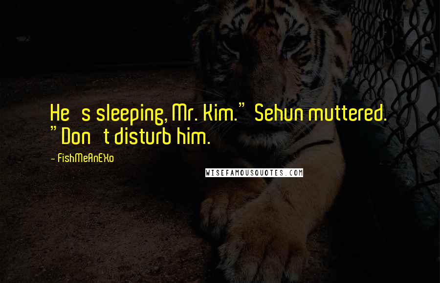 FishMeAnEXo Quotes: He's sleeping, Mr. Kim." Sehun muttered. "Don't disturb him.