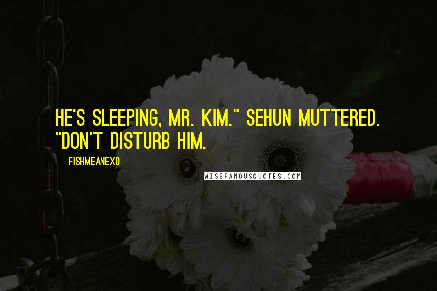 FishMeAnEXo Quotes: He's sleeping, Mr. Kim." Sehun muttered. "Don't disturb him.