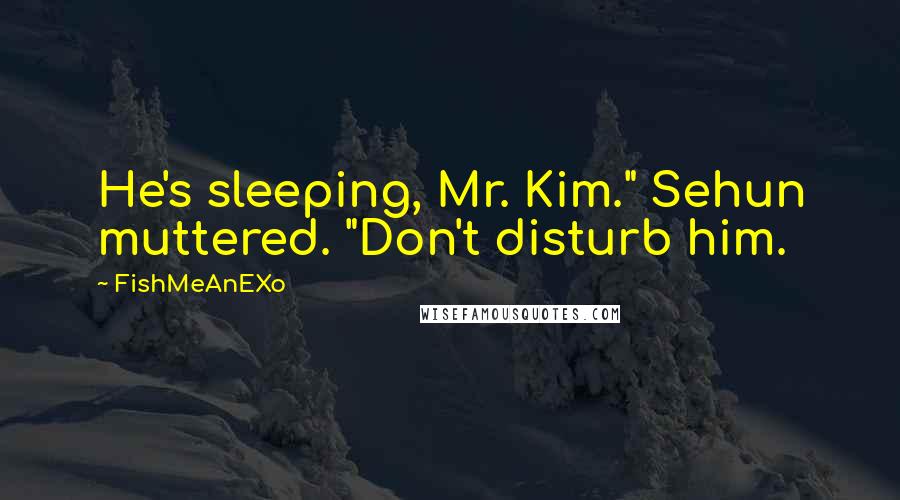 FishMeAnEXo Quotes: He's sleeping, Mr. Kim." Sehun muttered. "Don't disturb him.