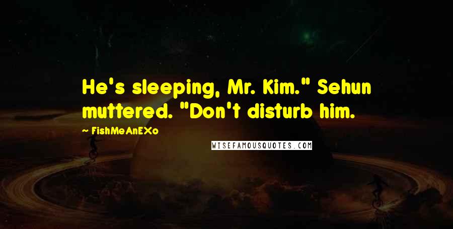 FishMeAnEXo Quotes: He's sleeping, Mr. Kim." Sehun muttered. "Don't disturb him.