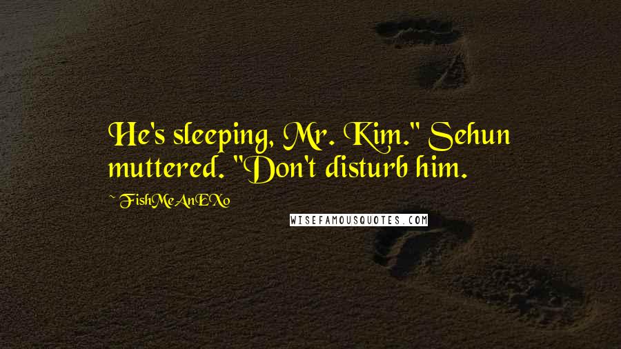 FishMeAnEXo Quotes: He's sleeping, Mr. Kim." Sehun muttered. "Don't disturb him.