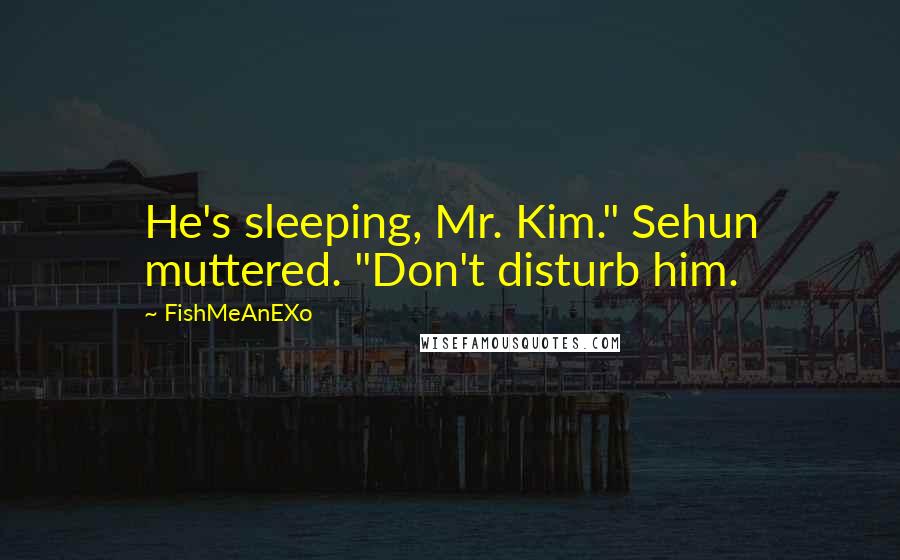 FishMeAnEXo Quotes: He's sleeping, Mr. Kim." Sehun muttered. "Don't disturb him.