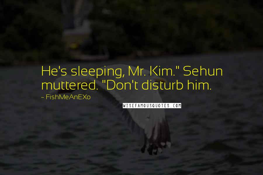 FishMeAnEXo Quotes: He's sleeping, Mr. Kim." Sehun muttered. "Don't disturb him.