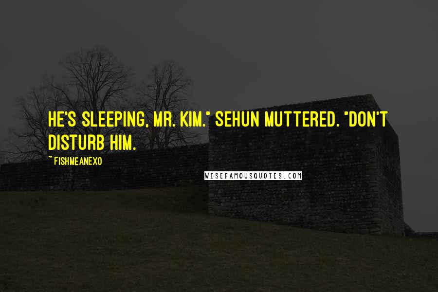 FishMeAnEXo Quotes: He's sleeping, Mr. Kim." Sehun muttered. "Don't disturb him.