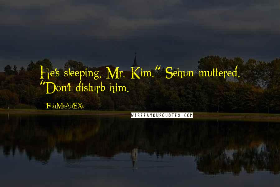 FishMeAnEXo Quotes: He's sleeping, Mr. Kim." Sehun muttered. "Don't disturb him.