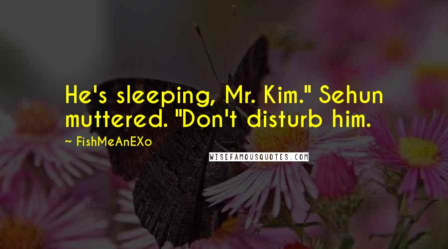 FishMeAnEXo Quotes: He's sleeping, Mr. Kim." Sehun muttered. "Don't disturb him.