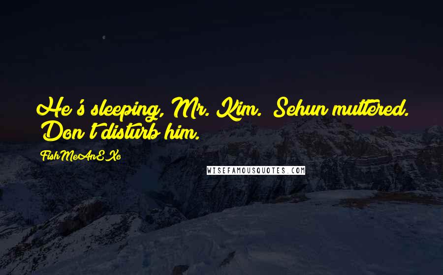 FishMeAnEXo Quotes: He's sleeping, Mr. Kim." Sehun muttered. "Don't disturb him.