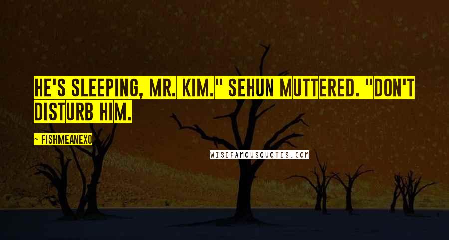 FishMeAnEXo Quotes: He's sleeping, Mr. Kim." Sehun muttered. "Don't disturb him.