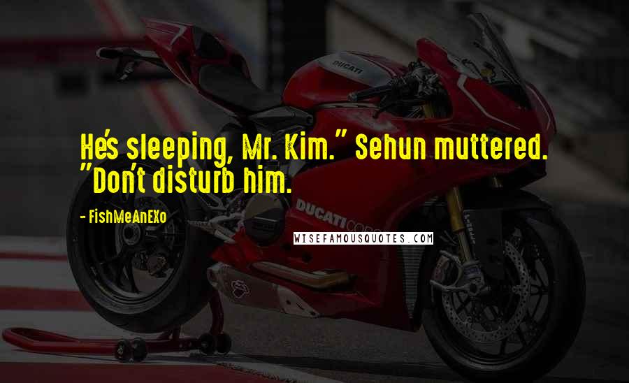 FishMeAnEXo Quotes: He's sleeping, Mr. Kim." Sehun muttered. "Don't disturb him.