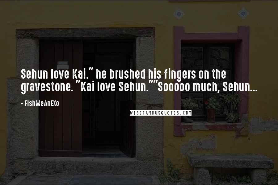 FishMeAnEXo Quotes: Sehun love Kai." he brushed his fingers on the gravestone. "Kai love Sehun.""Sooooo much, Sehun...