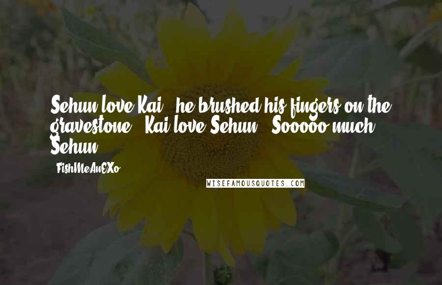 FishMeAnEXo Quotes: Sehun love Kai." he brushed his fingers on the gravestone. "Kai love Sehun.""Sooooo much, Sehun...