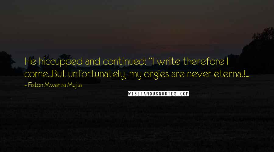 Fiston Mwanza Mujila Quotes: He hiccupped and continued: "I write therefore I come...But unfortunately, my orgies are never eternal!...