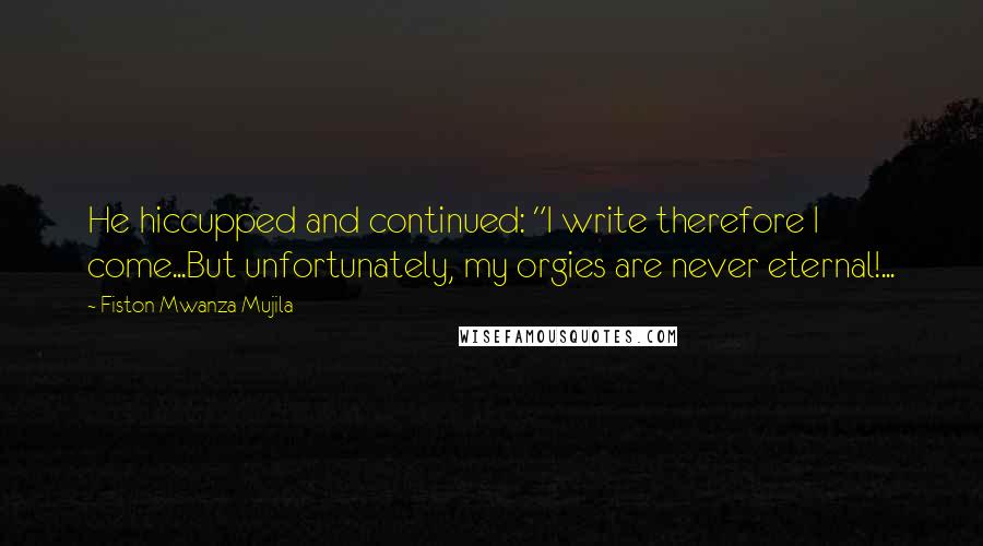 Fiston Mwanza Mujila Quotes: He hiccupped and continued: "I write therefore I come...But unfortunately, my orgies are never eternal!...