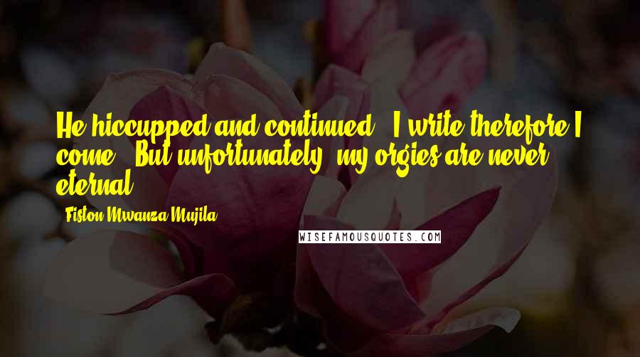 Fiston Mwanza Mujila Quotes: He hiccupped and continued: "I write therefore I come...But unfortunately, my orgies are never eternal!...