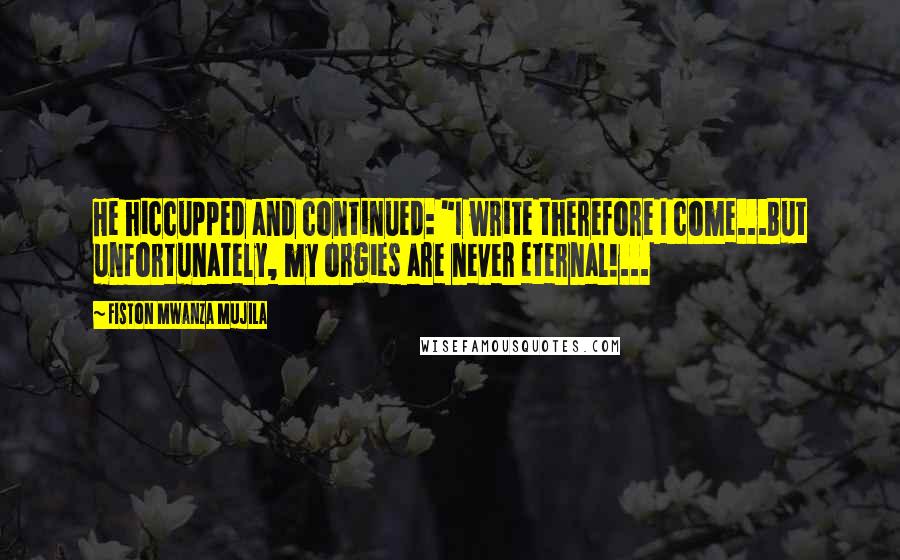 Fiston Mwanza Mujila Quotes: He hiccupped and continued: "I write therefore I come...But unfortunately, my orgies are never eternal!...