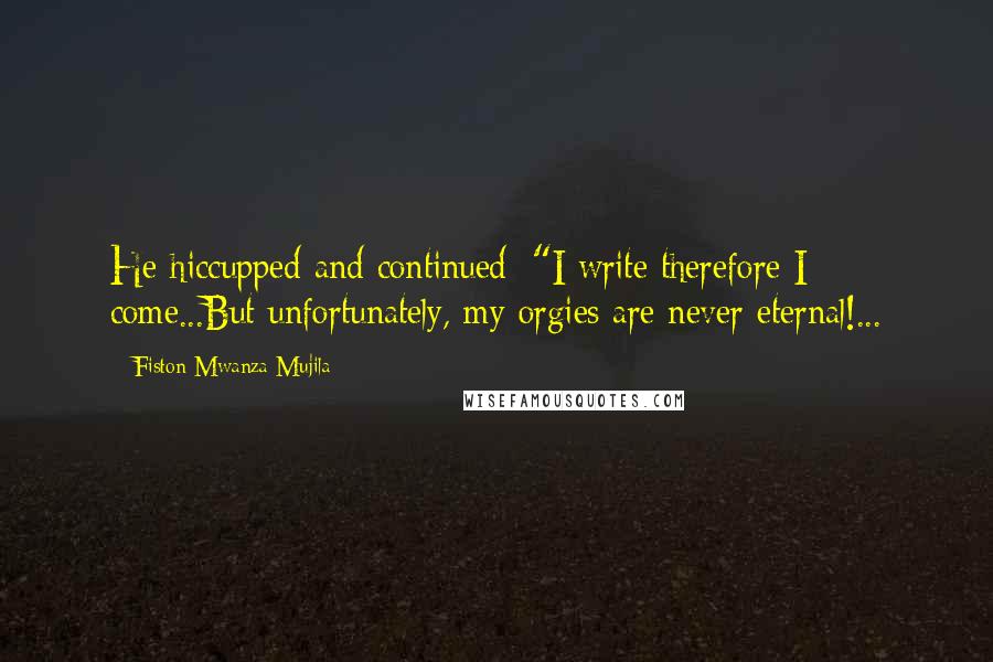 Fiston Mwanza Mujila Quotes: He hiccupped and continued: "I write therefore I come...But unfortunately, my orgies are never eternal!...