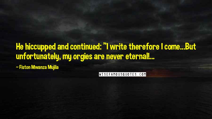 Fiston Mwanza Mujila Quotes: He hiccupped and continued: "I write therefore I come...But unfortunately, my orgies are never eternal!...