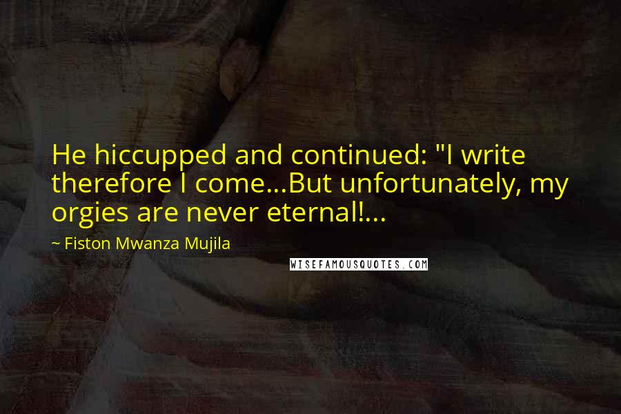 Fiston Mwanza Mujila Quotes: He hiccupped and continued: "I write therefore I come...But unfortunately, my orgies are never eternal!...