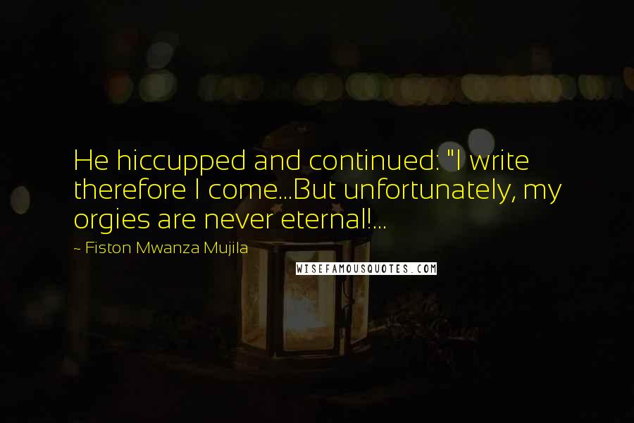 Fiston Mwanza Mujila Quotes: He hiccupped and continued: "I write therefore I come...But unfortunately, my orgies are never eternal!...