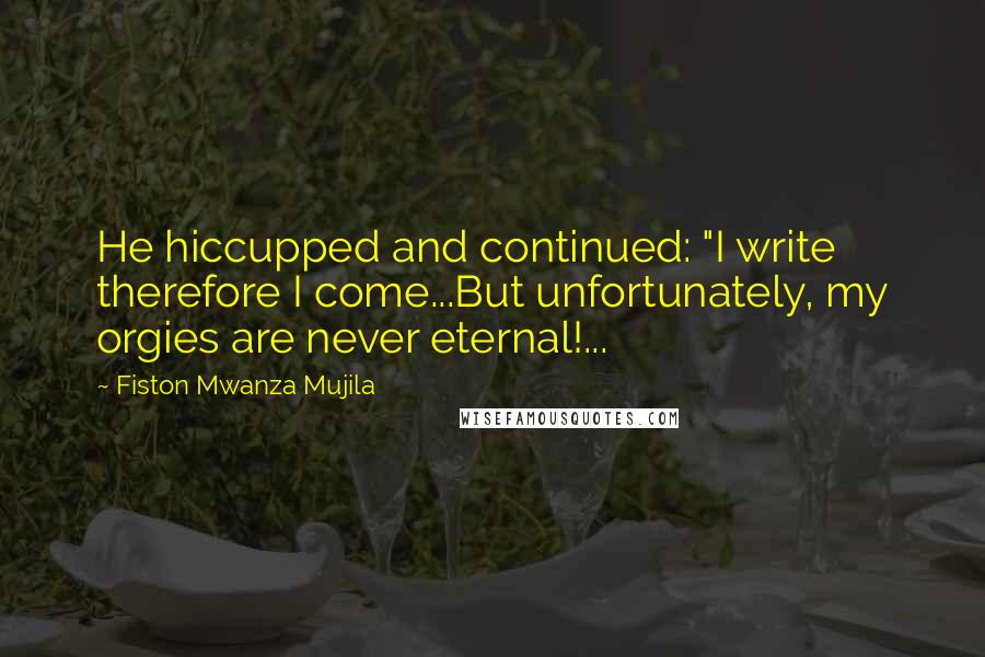 Fiston Mwanza Mujila Quotes: He hiccupped and continued: "I write therefore I come...But unfortunately, my orgies are never eternal!...