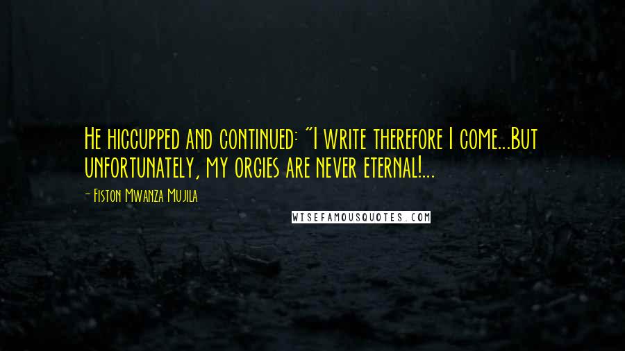 Fiston Mwanza Mujila Quotes: He hiccupped and continued: "I write therefore I come...But unfortunately, my orgies are never eternal!...