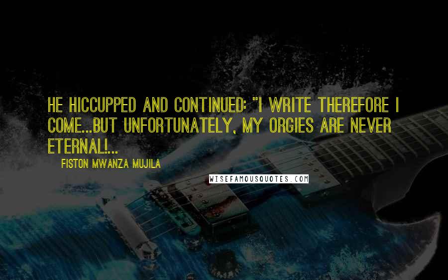 Fiston Mwanza Mujila Quotes: He hiccupped and continued: "I write therefore I come...But unfortunately, my orgies are never eternal!...