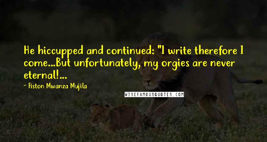 Fiston Mwanza Mujila Quotes: He hiccupped and continued: "I write therefore I come...But unfortunately, my orgies are never eternal!...