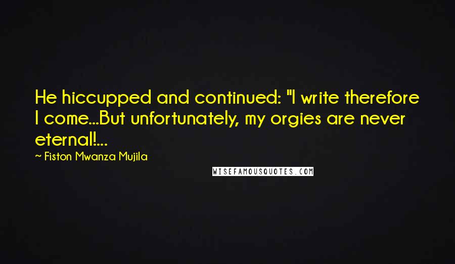 Fiston Mwanza Mujila Quotes: He hiccupped and continued: "I write therefore I come...But unfortunately, my orgies are never eternal!...