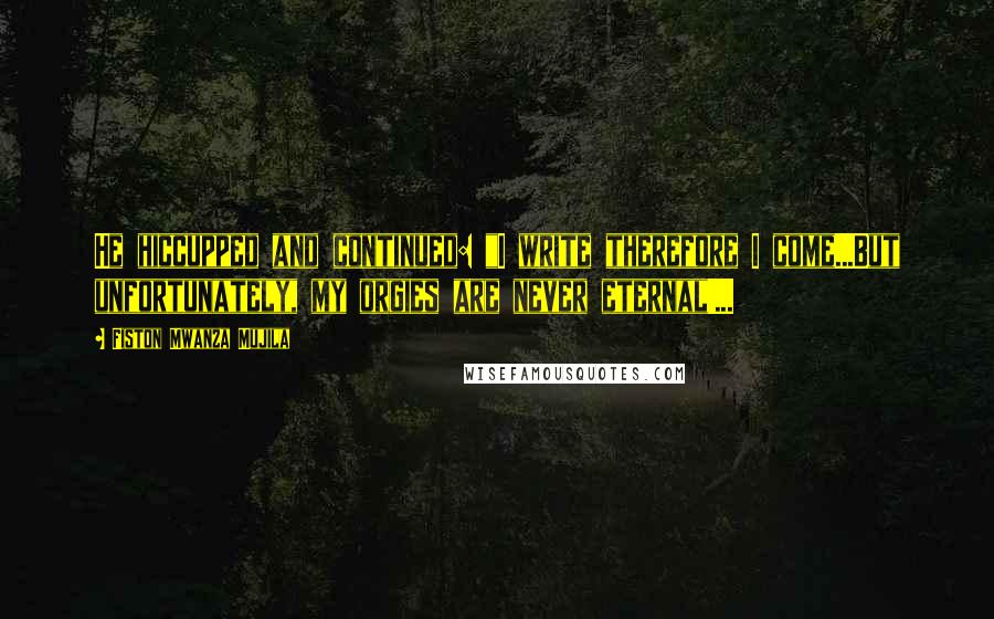 Fiston Mwanza Mujila Quotes: He hiccupped and continued: "I write therefore I come...But unfortunately, my orgies are never eternal!...