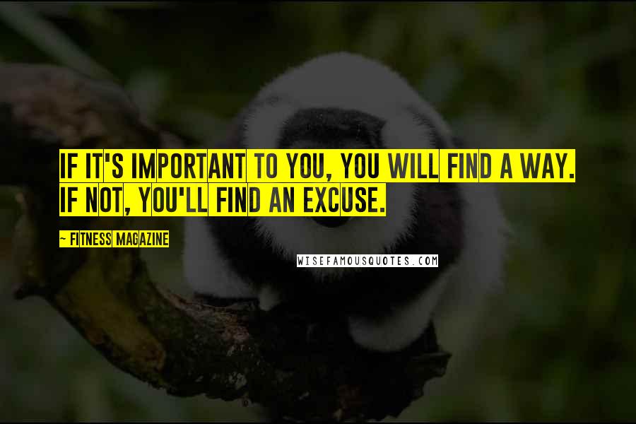 Fitness Magazine Quotes: If it's important to you, you will find a way. If not, you'll find an excuse.