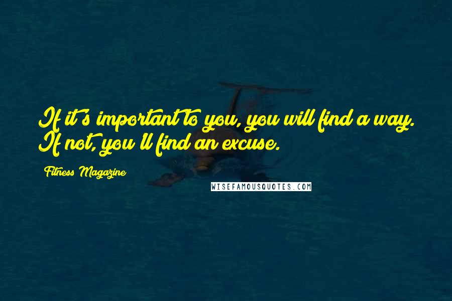Fitness Magazine Quotes: If it's important to you, you will find a way. If not, you'll find an excuse.